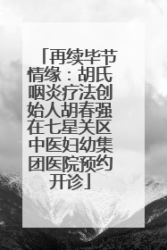 再续毕节情缘：胡氏咽炎疗法创始人胡春强在七星关区中医妇幼集团医院预约开诊