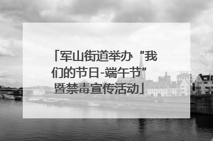 军山街道举办“我们的节日-端午节”暨禁毒宣传活动