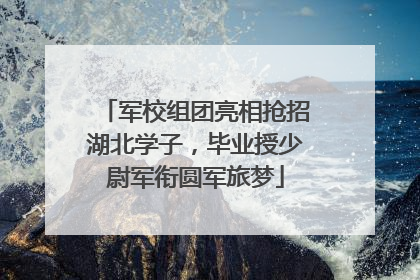 军校组团亮相抢招湖北学子，毕业授少尉军衔圆军旅梦