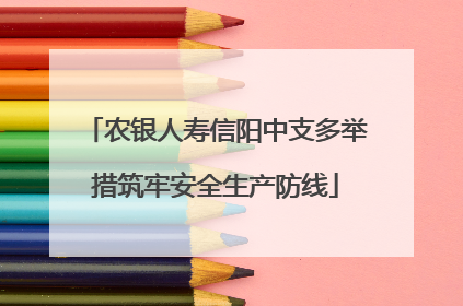 农银人寿信阳中支多举措筑牢安全生产防线