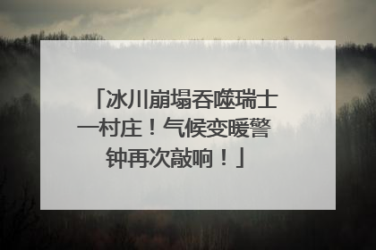 冰川崩塌吞噬瑞士一村庄！气候变暖警钟再次敲响！