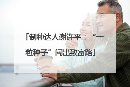 制种达人谢许平：“一粒种子”闯出致富路