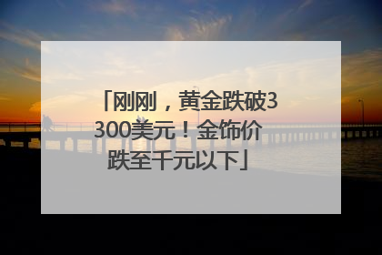 刚刚，黄金跌破3300美元！金饰价跌至千元以下