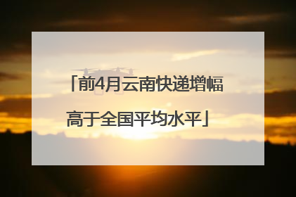 前4月云南快递增幅高于全国平均水平