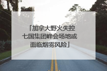 加拿大野火失控 七国集团峰会场地或面临烟雾风险