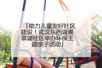 助力儿童友好社区建设！武汉东西湖青草湖社区举办环保主题亲子活动