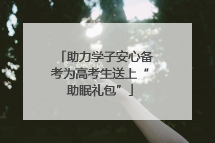 助力学子安心备考为高考生送上“助眠礼包”