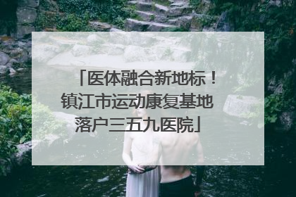 医体融合新地标！镇江市运动康复基地落户三五九医院