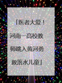 医者大爱！河南一高校教师跳入黄河勇救落水儿童