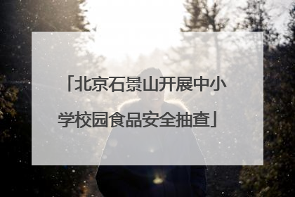 北京石景山开展中小学校园食品安全抽查