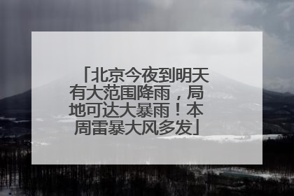 北京今夜到明天有大范围降雨，局地可达大暴雨！本周雷暴大风多发