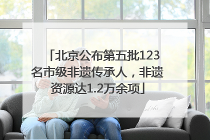 北京公布第五批123名市级非遗传承人，非遗资源达1.2万余项