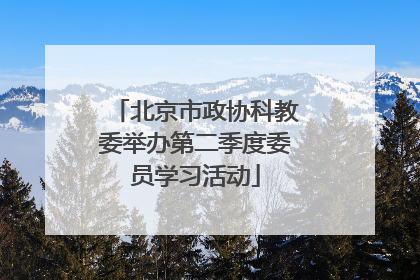 北京市政协科教委举办第二季度委员学习活动