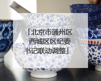 北京市通州区、西城区区纪委书记联动调整