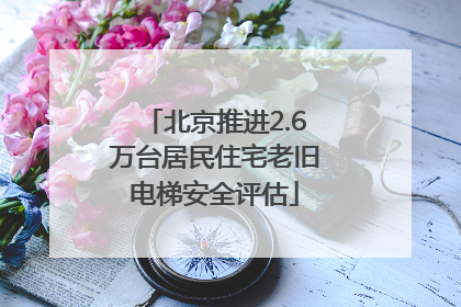 北京推进2.6万台居民住宅老旧电梯安全评估