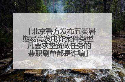 北京警方发布五类暑期易高发电诈案件类型 凡要求垫资做任务的兼职刷单都是诈骗