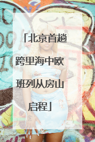 北京首趟跨里海中欧班列从房山启程