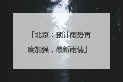 北京：预计雨势再度加强，最新雨情