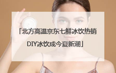 北方高温京东七鲜冰饮热销 DIY冰饮成今夏新潮