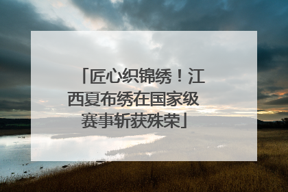 匠心织锦绣！江西夏布绣在国家级赛事斩获殊荣