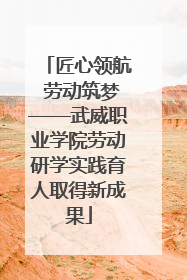 匠心领航 劳动筑梦——武威职业学院劳动研学实践育人取得新成果