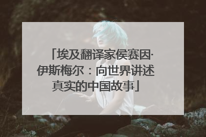 埃及翻译家侯赛因·伊斯梅尔：向世界讲述真实的中国故事