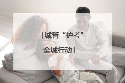 城管“护考” 全城行动