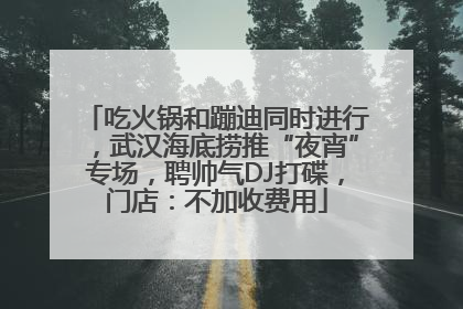 吃火锅和蹦迪同时进行，武汉海底捞推“夜宵”专场，聘帅气DJ打碟，门店：不加收费用