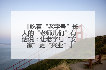 吃着“老字号”长大的“老师儿们”有话说：让老字号“安家”更“兴业”