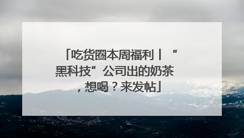 吃货圈本周福利丨“黑科技”公司出的奶茶，想喝？来发帖