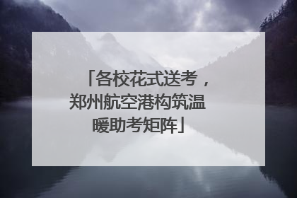 各校花式送考，郑州航空港构筑温暖助考矩阵