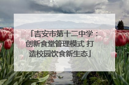 吉安市第十二中学：创新食堂管理模式 打造校园饮食新生态