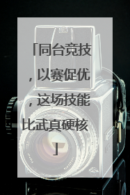 同台竞技，以赛促优，这场技能比武真硬核