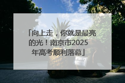 向上走，你就是最亮的光！南京市2025年高考顺利落幕
