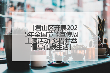君山区开展2025年全国节能宣传周主题活动 多措并举倡导低碳生活