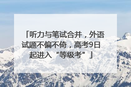 听力与笔试合并，外语试题不偏不倚，高考9日起进入“等级考”