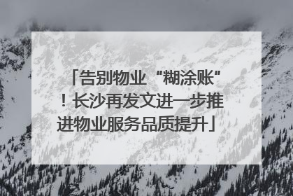 告别物业“糊涂账”！长沙再发文进一步推进物业服务品质提升
