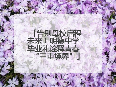 告别母校启程未来！明德中学毕业礼诠释青春“三重境界”