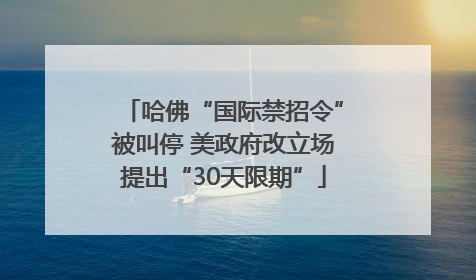哈佛“国际禁招令”被叫停 美政府改立场提出“30天限期”
