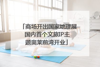 商场开出国家地理展 国内首个文旅IP主题奥莱前湾开业