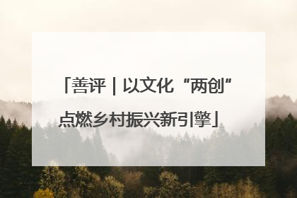 善评｜以文化“两创”点燃乡村振兴新引擎