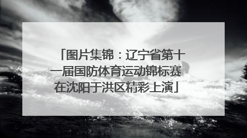 图片集锦：辽宁省第十一届国防体育运动锦标赛在沈阳于洪区精彩上演
