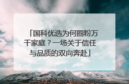 国科优选为何圈粉万千家庭？一场关于信任与品质的双向奔赴