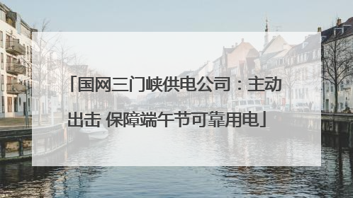 国网三门峡供电公司：主动出击 保障端午节可靠用电