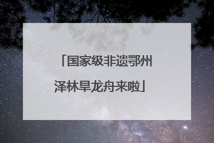 国家级非遗鄂州泽林旱龙舟来啦