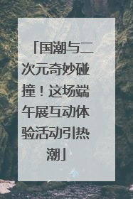 国潮与二次元奇妙碰撞！这场端午展互动体验活动引热潮