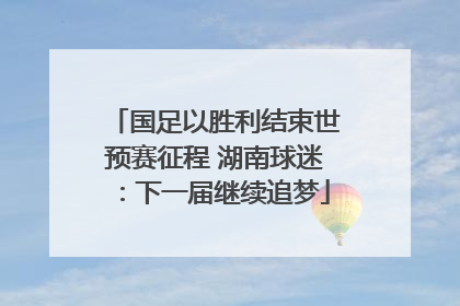 国足以胜利结束世预赛征程 湖南球迷：下一届继续追梦