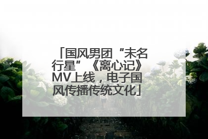 国风男团“未名行星”《离心记》MV上线，电子国风传播传统文化
