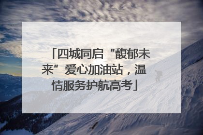 四城同启“馥郁未来”爱心加油站，温情服务护航高考