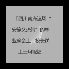 四川南充这场“安静又热闹”的毕业晚会上，校长送上三句祝福